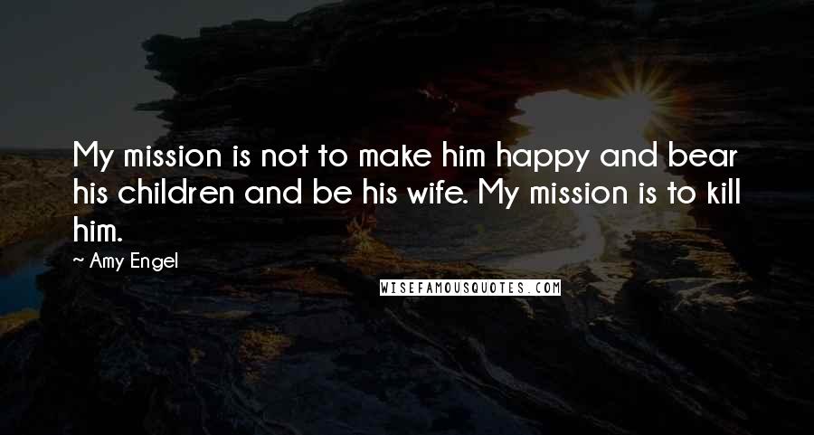 Amy Engel Quotes: My mission is not to make him happy and bear his children and be his wife. My mission is to kill him.