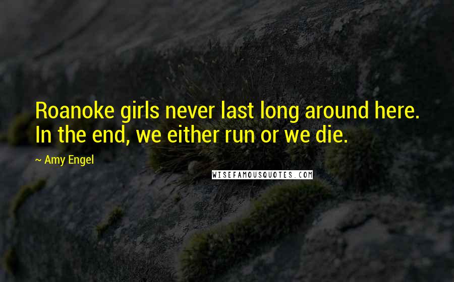 Amy Engel Quotes: Roanoke girls never last long around here. In the end, we either run or we die.