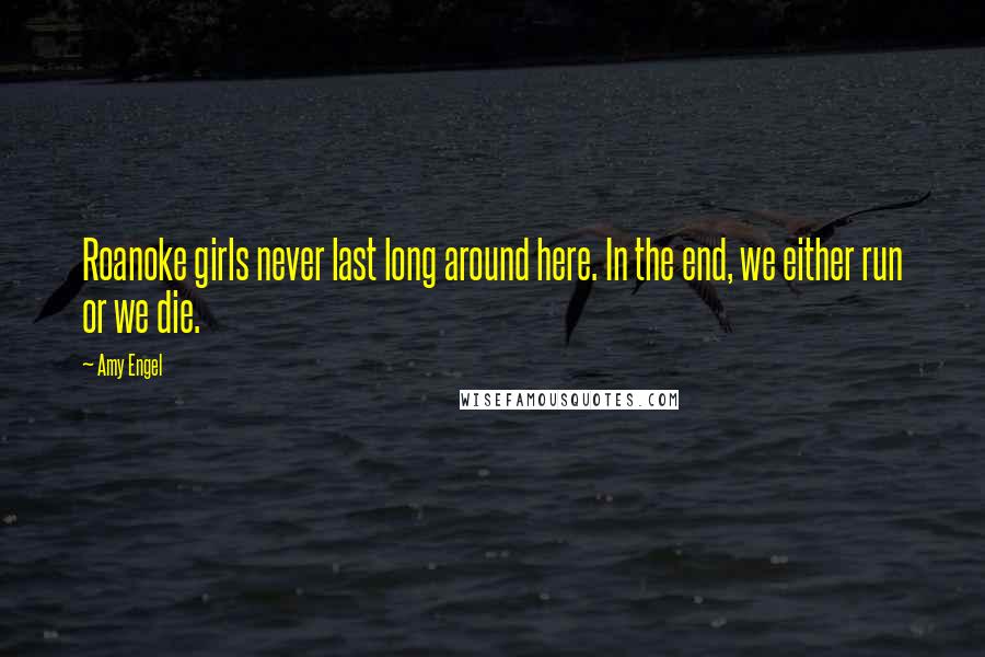 Amy Engel Quotes: Roanoke girls never last long around here. In the end, we either run or we die.