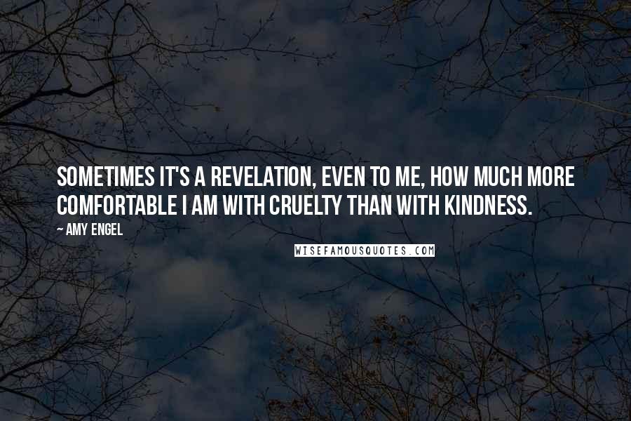 Amy Engel Quotes: Sometimes it's a revelation, even to me, how much more comfortable I am with cruelty than with kindness.