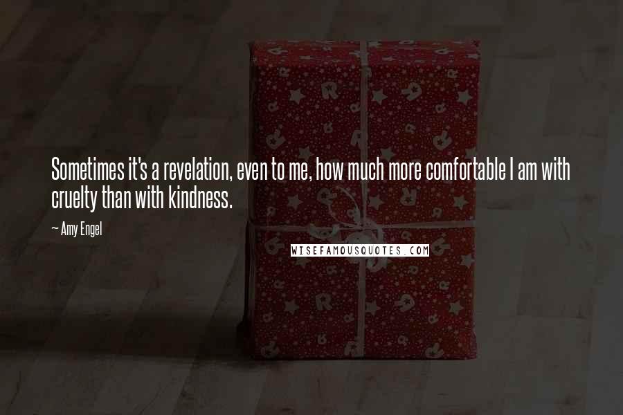 Amy Engel Quotes: Sometimes it's a revelation, even to me, how much more comfortable I am with cruelty than with kindness.