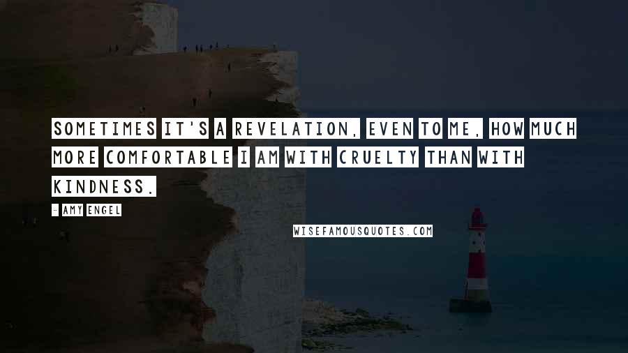 Amy Engel Quotes: Sometimes it's a revelation, even to me, how much more comfortable I am with cruelty than with kindness.