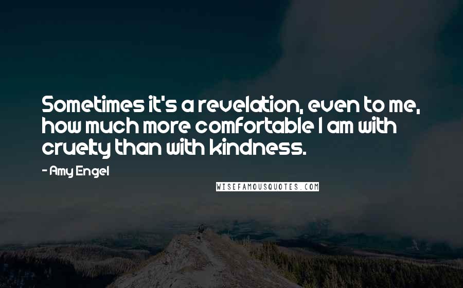 Amy Engel Quotes: Sometimes it's a revelation, even to me, how much more comfortable I am with cruelty than with kindness.