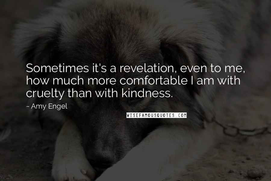 Amy Engel Quotes: Sometimes it's a revelation, even to me, how much more comfortable I am with cruelty than with kindness.