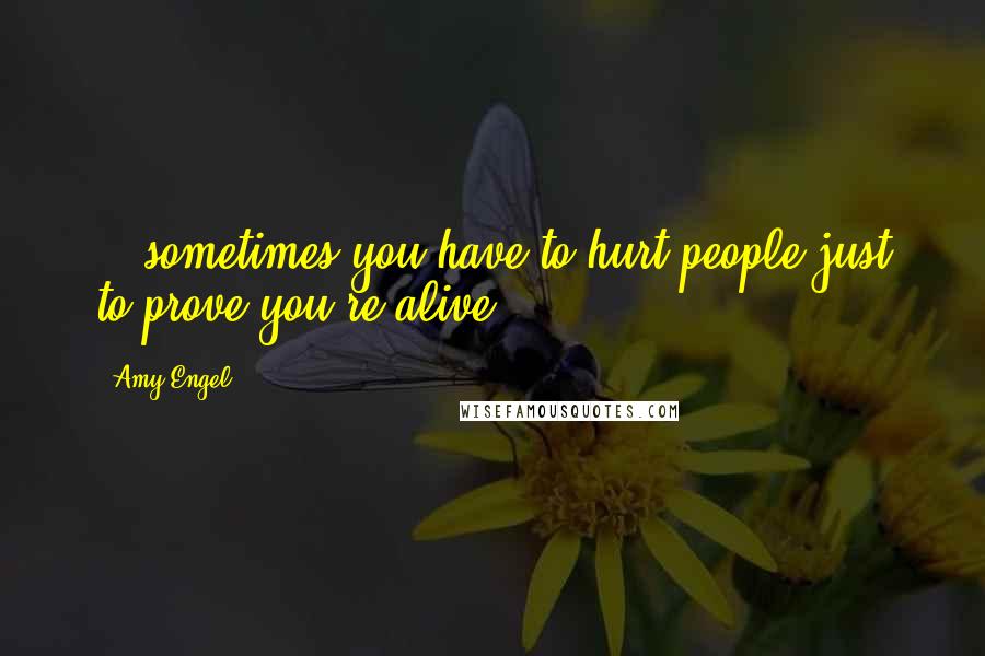 Amy Engel Quotes: ...sometimes you have to hurt people just to prove you're alive.