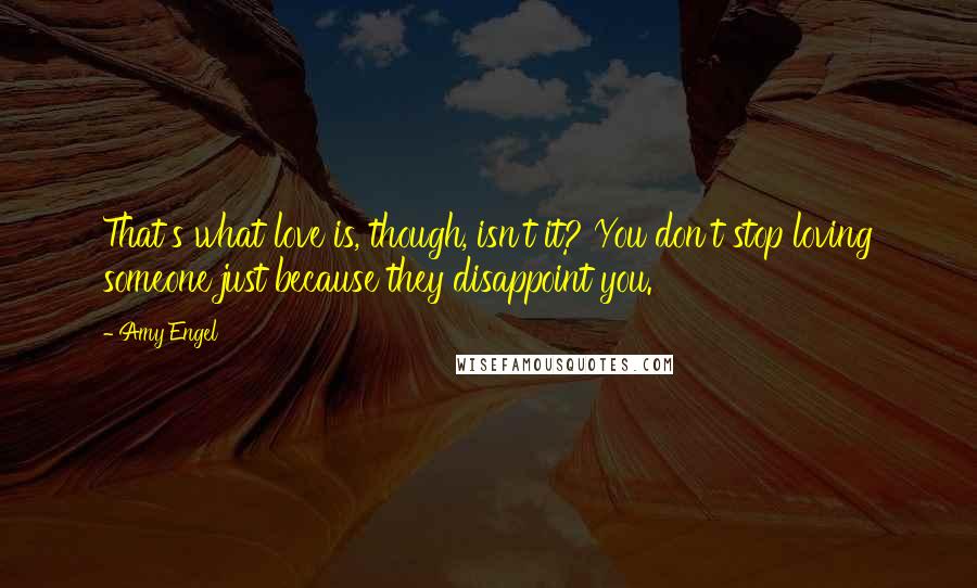 Amy Engel Quotes: That's what love is, though, isn't it? You don't stop loving someone just because they disappoint you.