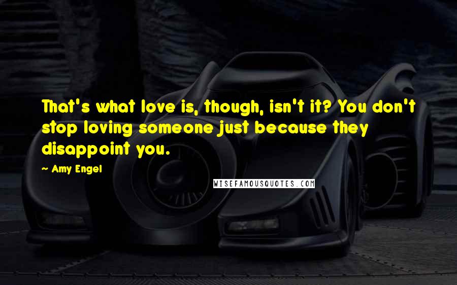 Amy Engel Quotes: That's what love is, though, isn't it? You don't stop loving someone just because they disappoint you.