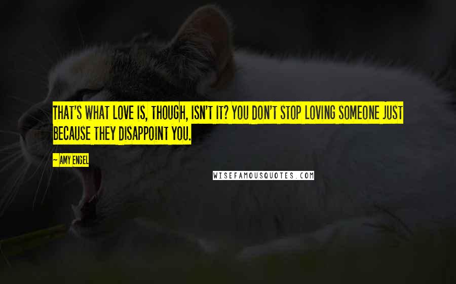 Amy Engel Quotes: That's what love is, though, isn't it? You don't stop loving someone just because they disappoint you.