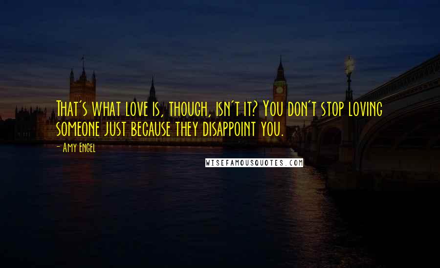 Amy Engel Quotes: That's what love is, though, isn't it? You don't stop loving someone just because they disappoint you.