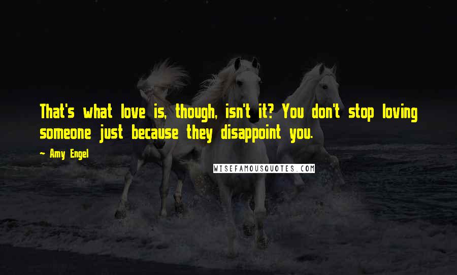 Amy Engel Quotes: That's what love is, though, isn't it? You don't stop loving someone just because they disappoint you.