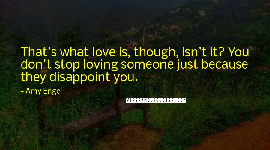 Amy Engel Quotes: That's what love is, though, isn't it? You don't stop loving someone just because they disappoint you.