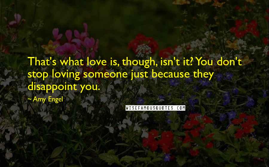 Amy Engel Quotes: That's what love is, though, isn't it? You don't stop loving someone just because they disappoint you.