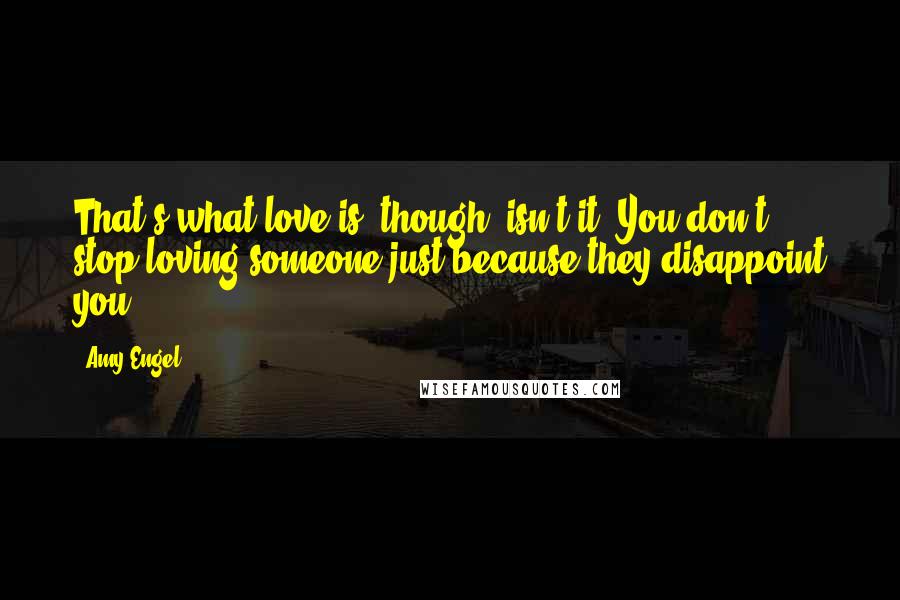 Amy Engel Quotes: That's what love is, though, isn't it? You don't stop loving someone just because they disappoint you.