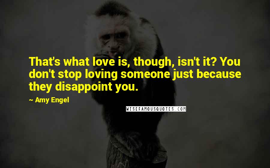 Amy Engel Quotes: That's what love is, though, isn't it? You don't stop loving someone just because they disappoint you.
