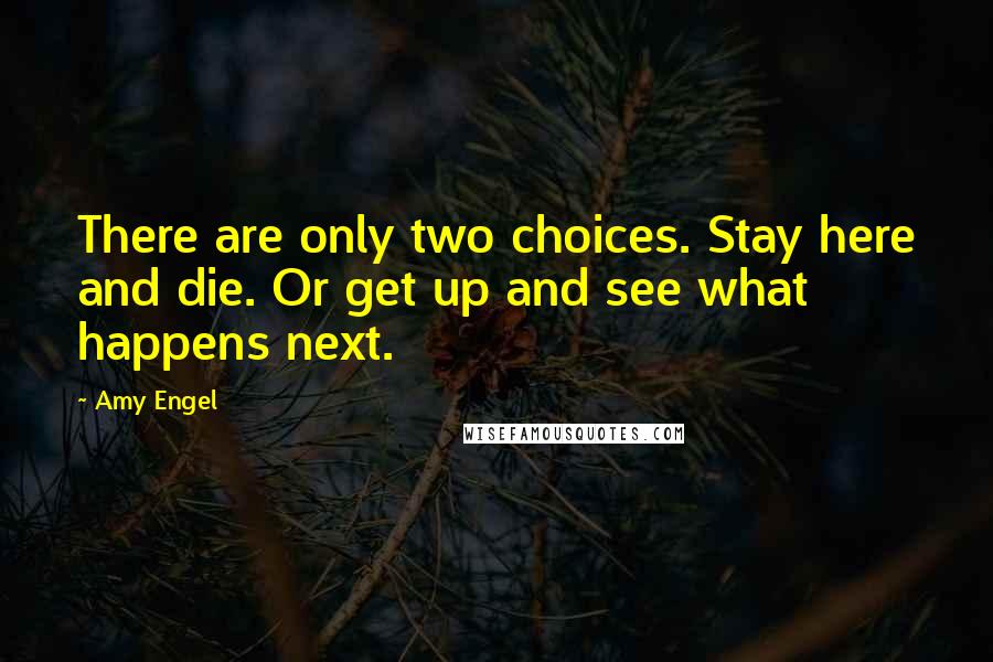 Amy Engel Quotes: There are only two choices. Stay here and die. Or get up and see what happens next.