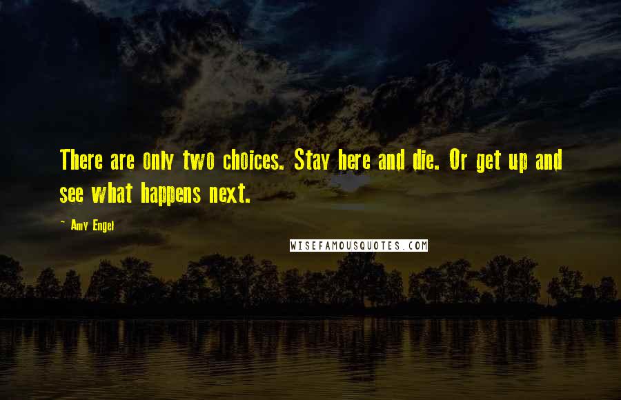 Amy Engel Quotes: There are only two choices. Stay here and die. Or get up and see what happens next.