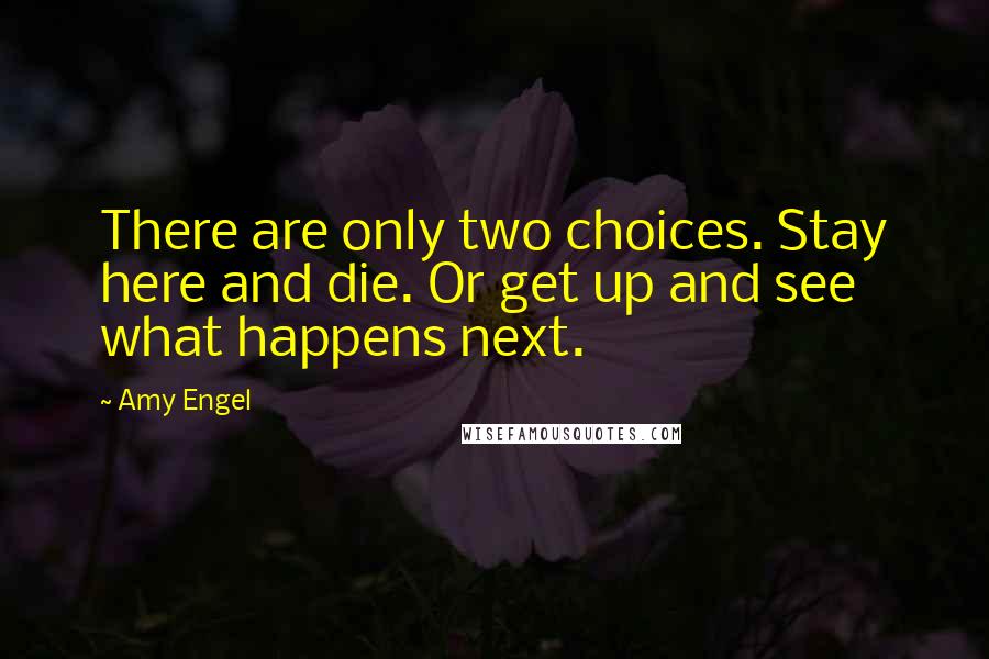 Amy Engel Quotes: There are only two choices. Stay here and die. Or get up and see what happens next.