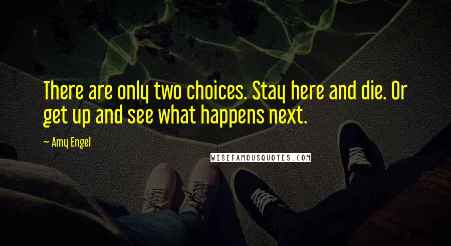 Amy Engel Quotes: There are only two choices. Stay here and die. Or get up and see what happens next.