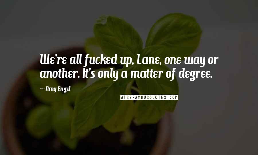 Amy Engel Quotes: We're all fucked up, Lane, one way or another. It's only a matter of degree.