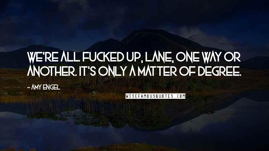 Amy Engel Quotes: We're all fucked up, Lane, one way or another. It's only a matter of degree.