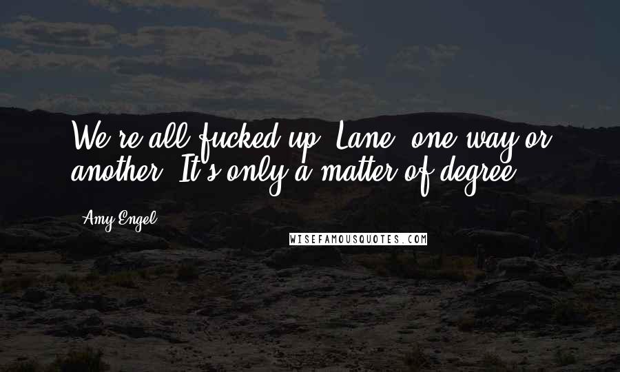 Amy Engel Quotes: We're all fucked up, Lane, one way or another. It's only a matter of degree.