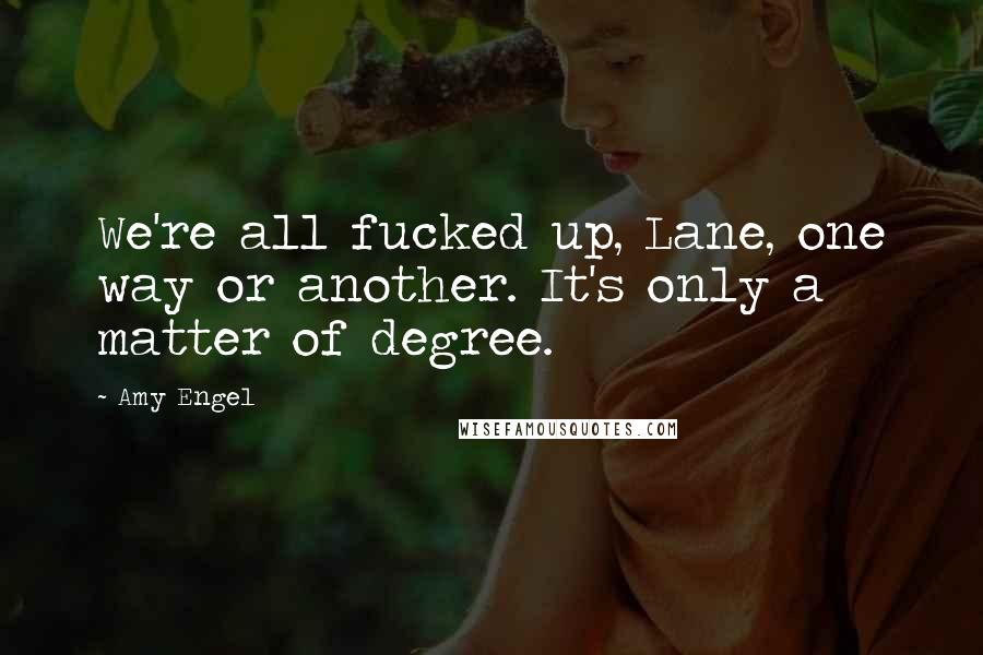 Amy Engel Quotes: We're all fucked up, Lane, one way or another. It's only a matter of degree.