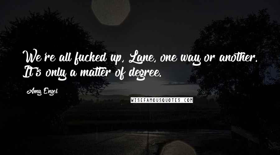 Amy Engel Quotes: We're all fucked up, Lane, one way or another. It's only a matter of degree.