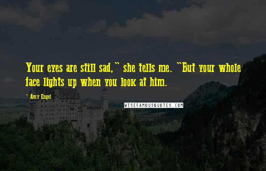 Amy Engel Quotes: Your eyes are still sad," she tells me. "But your whole face lights up when you look at him.
