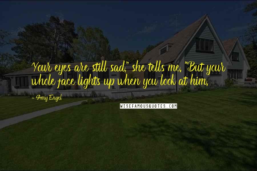 Amy Engel Quotes: Your eyes are still sad," she tells me. "But your whole face lights up when you look at him.