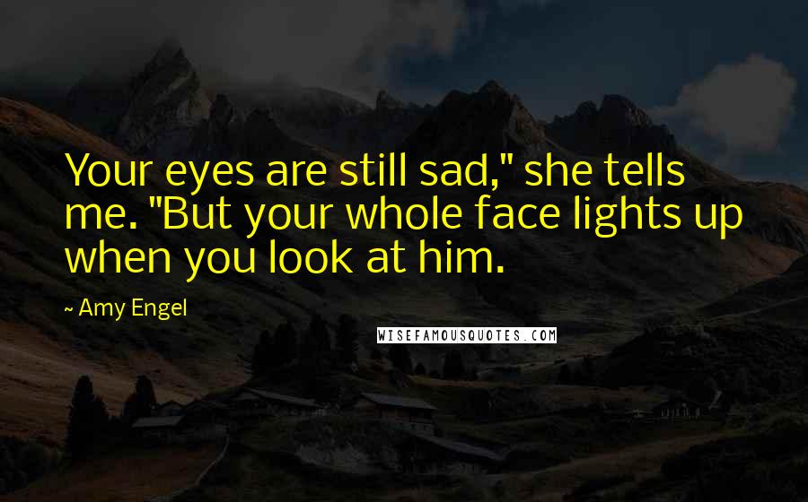 Amy Engel Quotes: Your eyes are still sad," she tells me. "But your whole face lights up when you look at him.