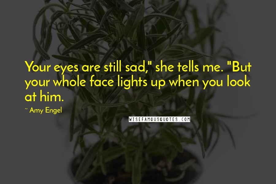 Amy Engel Quotes: Your eyes are still sad," she tells me. "But your whole face lights up when you look at him.