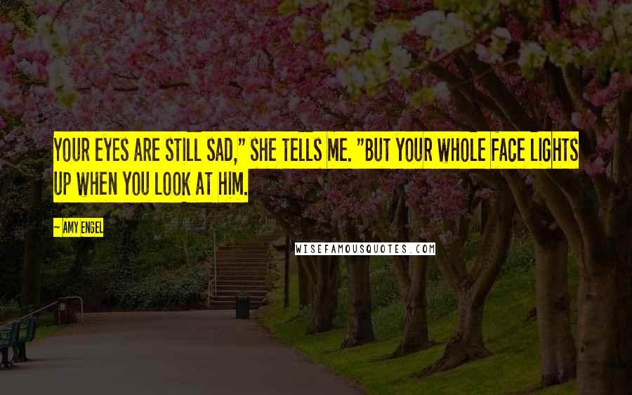 Amy Engel Quotes: Your eyes are still sad," she tells me. "But your whole face lights up when you look at him.