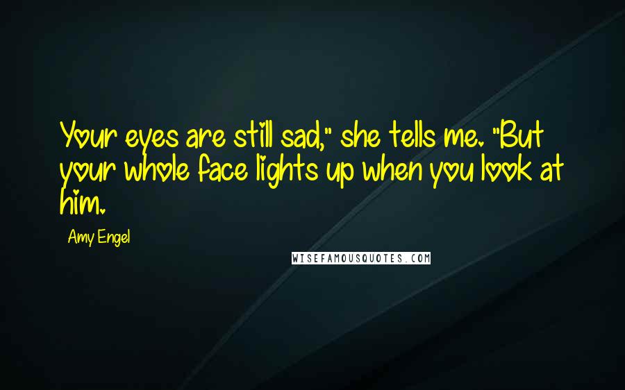 Amy Engel Quotes: Your eyes are still sad," she tells me. "But your whole face lights up when you look at him.