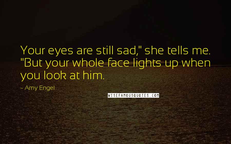 Amy Engel Quotes: Your eyes are still sad," she tells me. "But your whole face lights up when you look at him.
