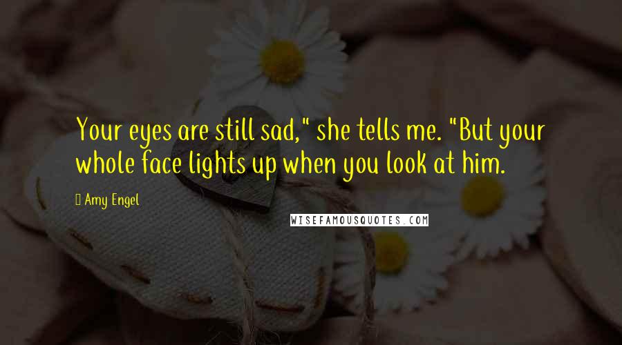 Amy Engel Quotes: Your eyes are still sad," she tells me. "But your whole face lights up when you look at him.