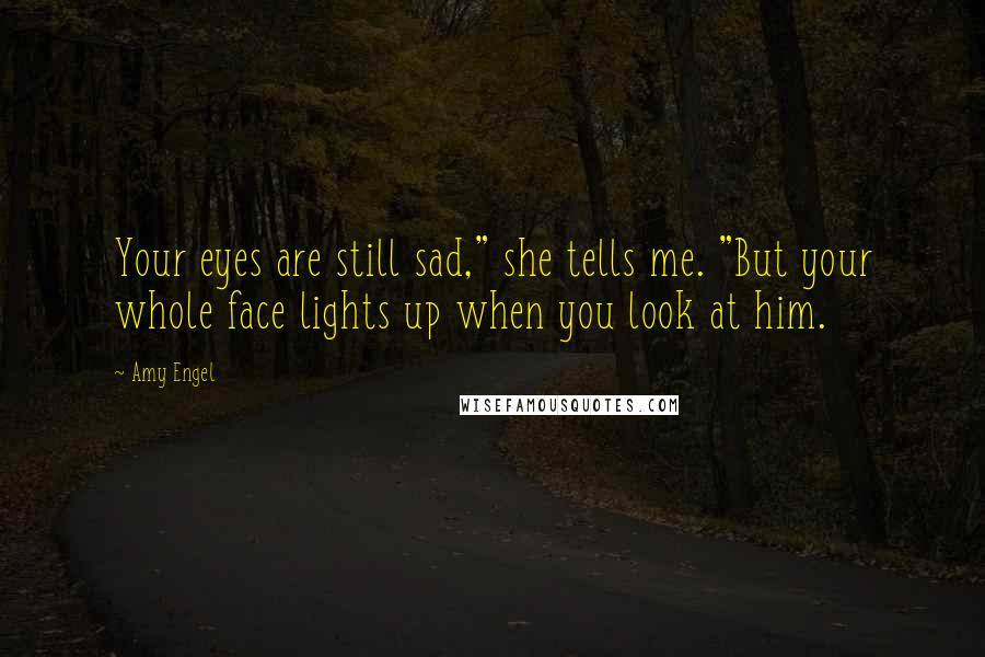 Amy Engel Quotes: Your eyes are still sad," she tells me. "But your whole face lights up when you look at him.