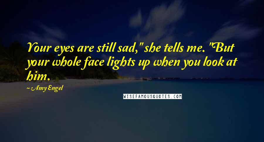 Amy Engel Quotes: Your eyes are still sad," she tells me. "But your whole face lights up when you look at him.