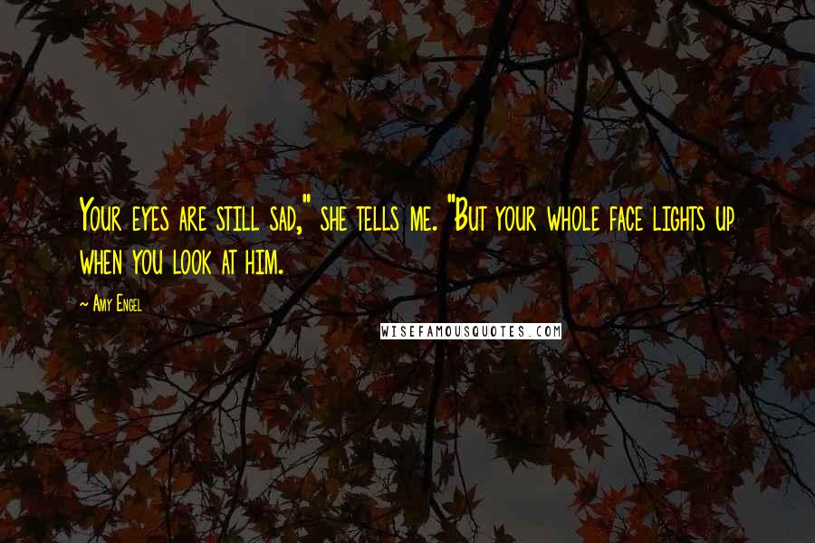 Amy Engel Quotes: Your eyes are still sad," she tells me. "But your whole face lights up when you look at him.
