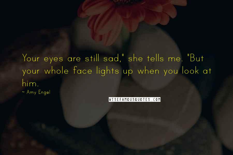 Amy Engel Quotes: Your eyes are still sad," she tells me. "But your whole face lights up when you look at him.