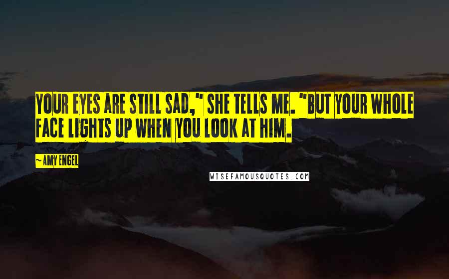Amy Engel Quotes: Your eyes are still sad," she tells me. "But your whole face lights up when you look at him.