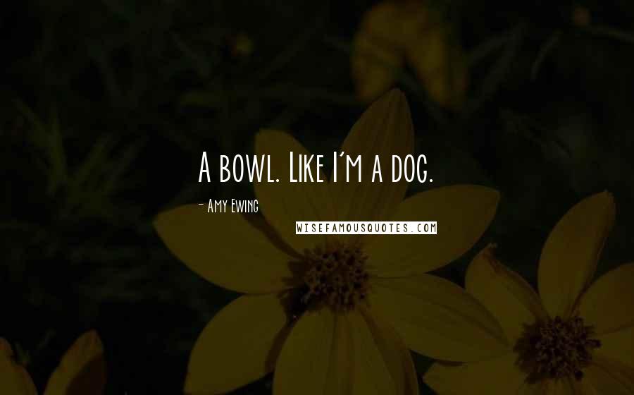 Amy Ewing Quotes: A bowl. Like I'm a dog.