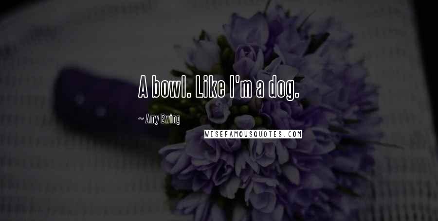 Amy Ewing Quotes: A bowl. Like I'm a dog.