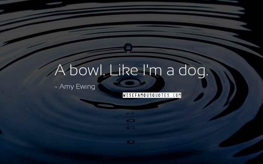 Amy Ewing Quotes: A bowl. Like I'm a dog.