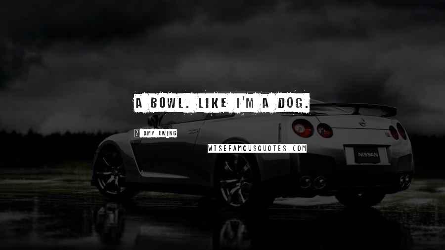 Amy Ewing Quotes: A bowl. Like I'm a dog.