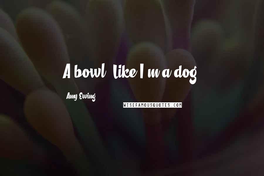 Amy Ewing Quotes: A bowl. Like I'm a dog.