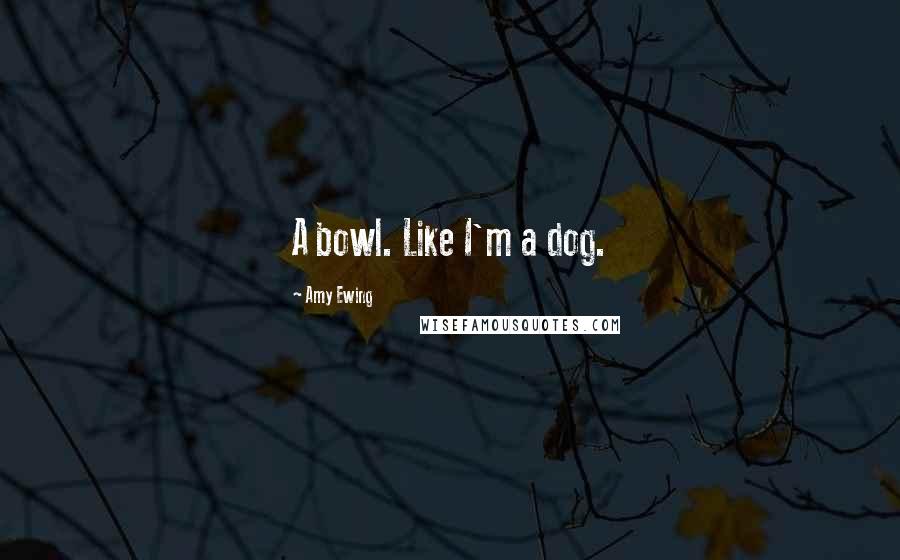 Amy Ewing Quotes: A bowl. Like I'm a dog.