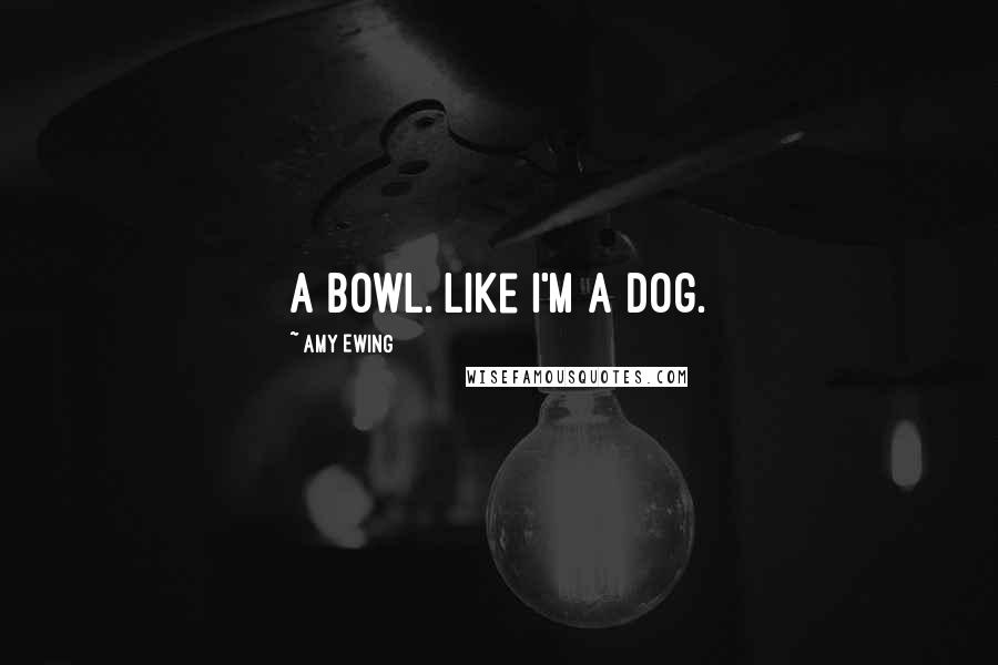 Amy Ewing Quotes: A bowl. Like I'm a dog.