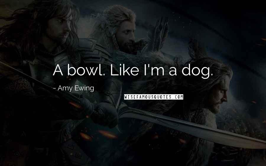 Amy Ewing Quotes: A bowl. Like I'm a dog.