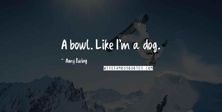 Amy Ewing Quotes: A bowl. Like I'm a dog.