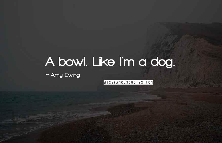 Amy Ewing Quotes: A bowl. Like I'm a dog.